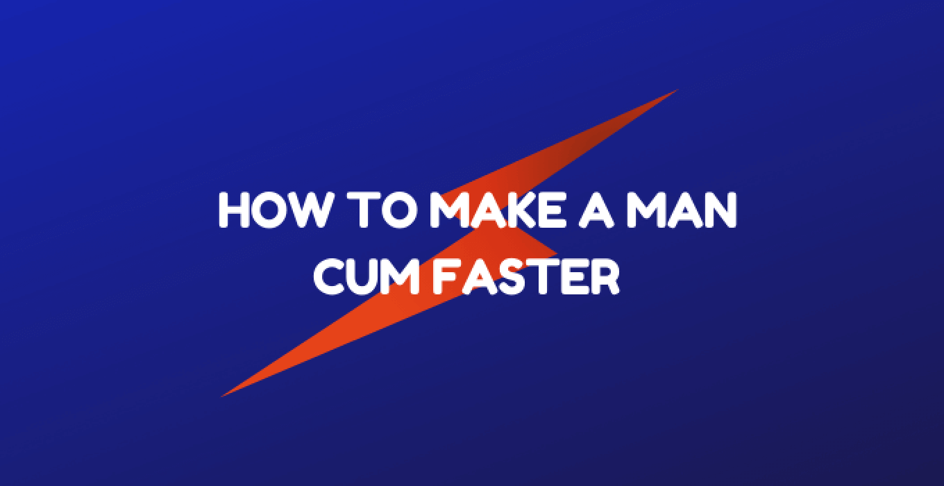 How To Make A Man Cum Faster With 8 Tips